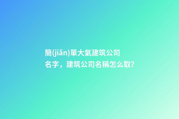 簡(jiǎn)單大氣建筑公司名字，建筑公司名稱怎么取？
