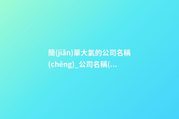 簡(jiǎn)單大氣的公司名稱(chēng)_公司名稱(chēng)如何大氣響亮