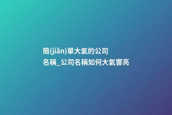 簡(jiǎn)單大氣的公司名稱_公司名稱如何大氣響亮