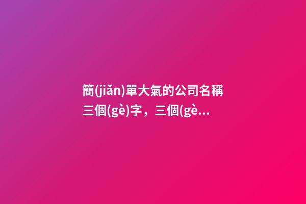 簡(jiǎn)單大氣的公司名稱三個(gè)字，三個(gè)字公司名稱要怎么構(gòu)成？