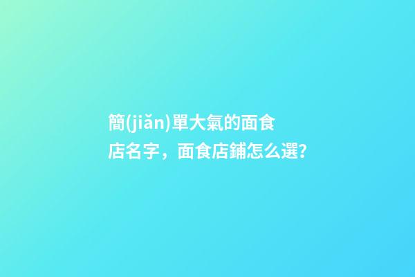 簡(jiǎn)單大氣的面食店名字，面食店鋪怎么選？