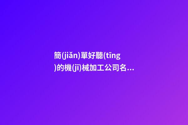 簡(jiǎn)單好聽(tīng)的機(jī)械加工公司名字,起名之家-第1張-公司起名-玄機(jī)派