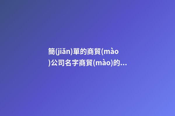 簡(jiǎn)單的商貿(mào)公司名字商貿(mào)的公司名字2篇-第1張-公司起名-玄機(jī)派