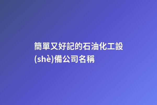 簡單又好記的石油化工設(shè)備公司名稱-第1張-公司起名-玄機(jī)派