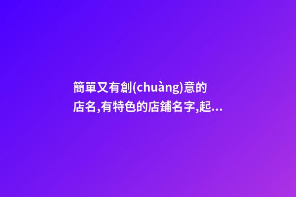簡單又有創(chuàng)意的店名,有特色的店鋪名字,起名之家