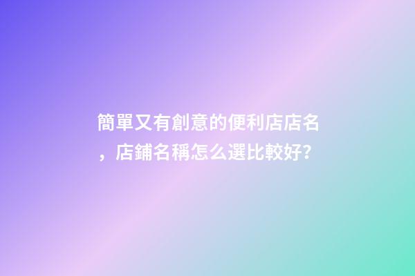 簡單又有創意的便利店店名，店鋪名稱怎么選比較好？-第1張-店鋪起名-玄機派