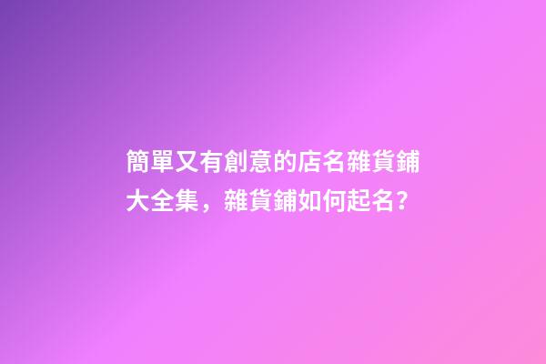 簡單又有創意的店名雜貨鋪大全集，雜貨鋪如何起名？-第1張-店鋪起名-玄機派