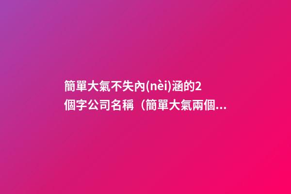 簡單大氣不失內(nèi)涵的2個字公司名稱（簡單大氣兩個字企業(yè)名）