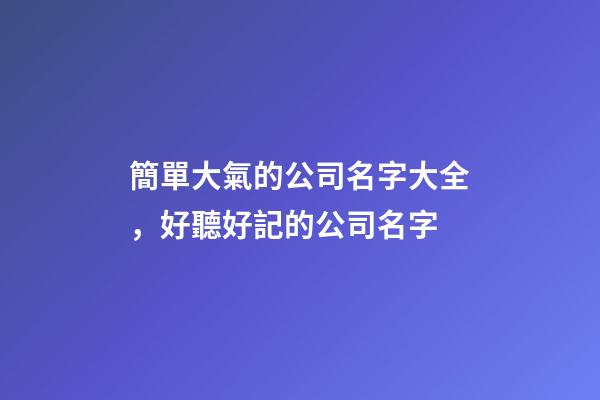 簡單大氣的公司名字大全，好聽好記的公司名字-第1張-公司起名-玄機派