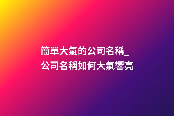 簡單大氣的公司名稱_公司名稱如何大氣響亮