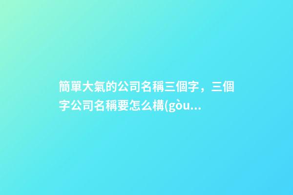 簡單大氣的公司名稱三個字，三個字公司名稱要怎么構(gòu)成？-第1張-公司起名-玄機派