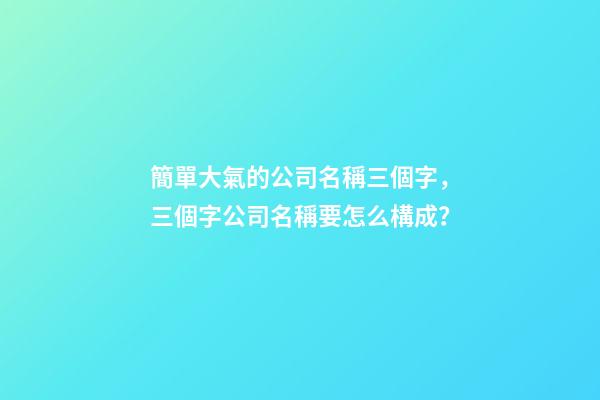 簡單大氣的公司名稱三個字，三個字公司名稱要怎么構成？-第1張-公司起名-玄機派