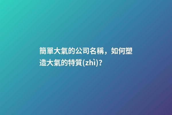 簡單大氣的公司名稱，如何塑造大氣的特質(zhì)？-第1張-公司起名-玄機派