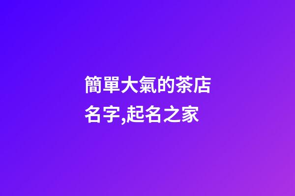 簡單大氣的茶店名字,起名之家-第1張-店鋪起名-玄機派