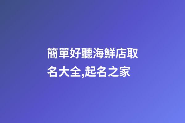 簡單好聽海鮮店取名大全,起名之家-第1張-店鋪起名-玄機派