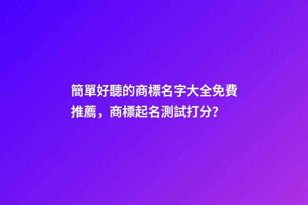 簡單好聽的商標名字大全免費推薦，商標起名測試打分？-第1張-商標起名-玄機派
