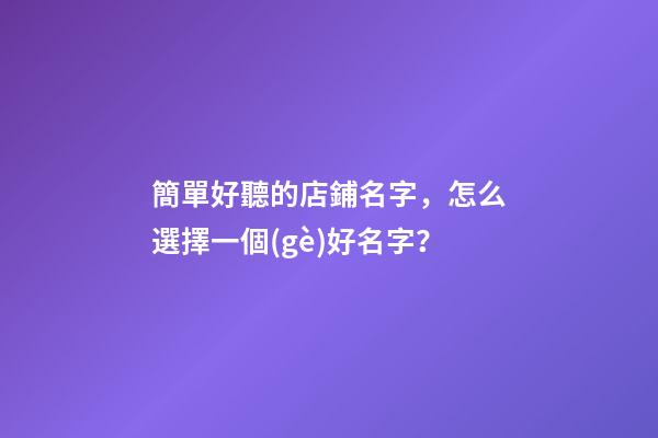 簡單好聽的店鋪名字，怎么選擇一個(gè)好名字？-第1張-店鋪起名-玄機(jī)派