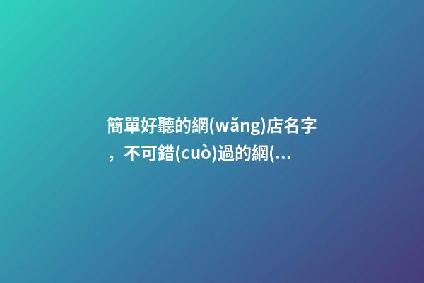 簡單好聽的網(wǎng)店名字，不可錯(cuò)過的網(wǎng)店名字大全！