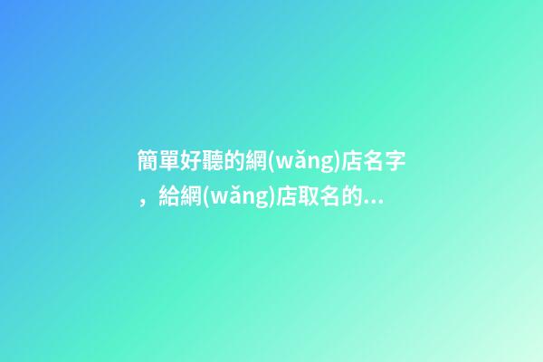 簡單好聽的網(wǎng)店名字，給網(wǎng)店取名的注意事項(xiàng)-第1張-店鋪起名-玄機(jī)派