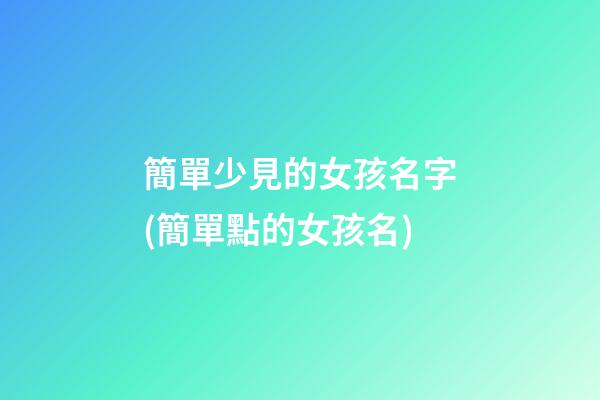 簡單少見的女孩名字(簡單點的女孩名)