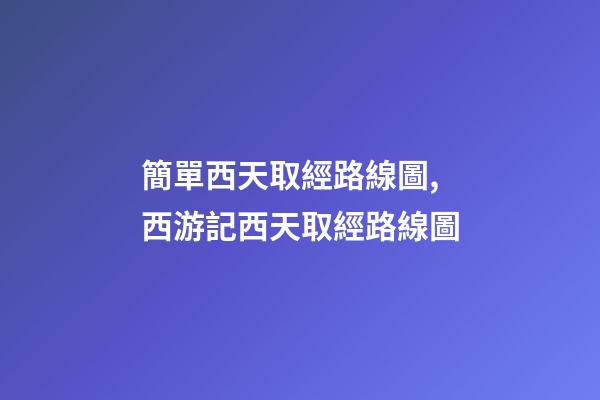 簡單西天取經路線圖,西游記西天取經路線圖-第1張-觀點-玄機派