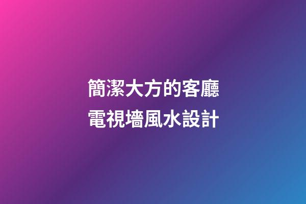 簡潔大方的客廳電視墻風水設計