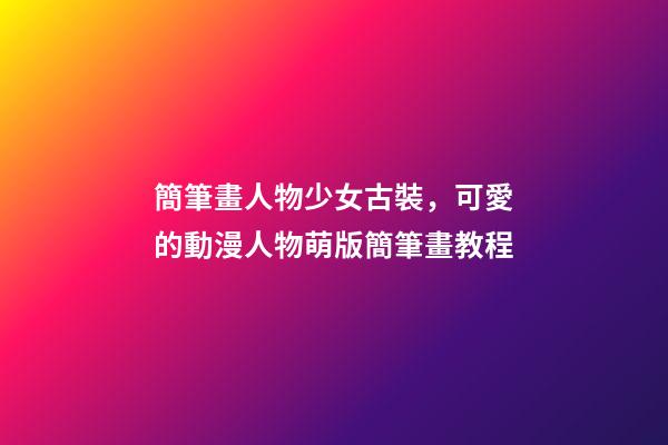 簡筆畫人物少女古裝，可愛的動漫人物萌版簡筆畫教程-第1張-觀點-玄機派