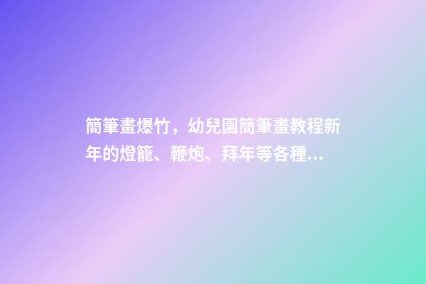 簡筆畫爆竹，幼兒園簡筆畫教程新年的燈籠、鞭炮、拜年等各種過節習俗集合-第1張-觀點-玄機派