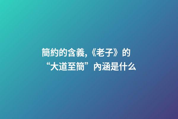 簡約的含義,《老子》的“大道至簡”內涵是什么-第1張-觀點-玄機派