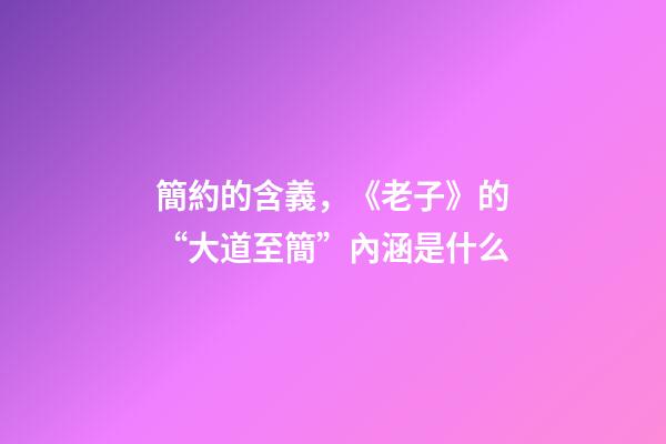 簡約的含義，《老子》的“大道至簡”內涵是什么-第1張-觀點-玄機派