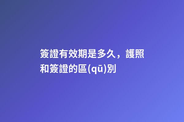 簽證有效期是多久，護照和簽證的區(qū)別-第1張-觀點-玄機派