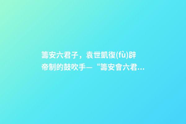 籌安六君子，袁世凱復(fù)辟帝制的鼓吹手—“籌安會六君子”-第1張-觀點(diǎn)-玄機(jī)派