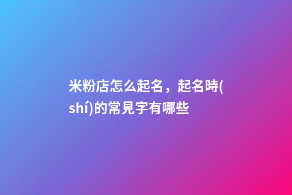 米粉店怎么起名，起名時(shí)的常見字有哪些-第1張-店鋪起名-玄機(jī)派