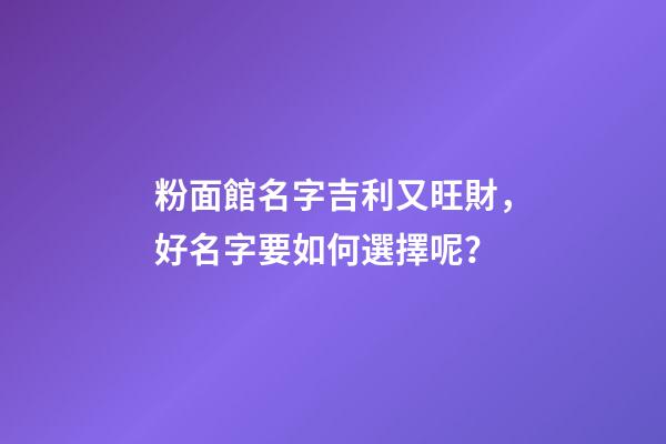 粉面館名字吉利又旺財，好名字要如何選擇呢？-第1張-店鋪起名-玄機派