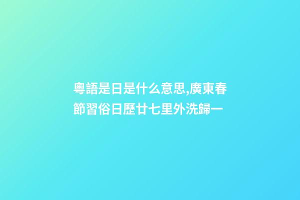 粵語是日是什么意思,廣東春節習俗日歷廿七里外洗歸一-第1張-觀點-玄機派