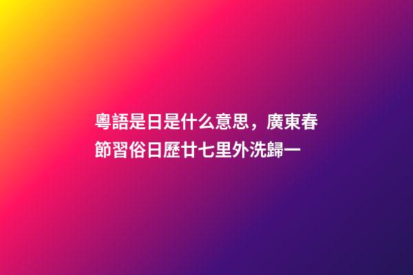 粵語是日是什么意思，廣東春節習俗日歷廿七里外洗歸一-第1張-觀點-玄機派