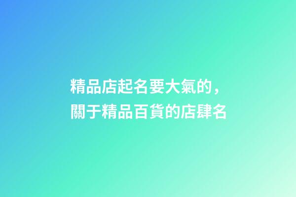 精品店起名要大氣的，關于精品百貨的店肆名