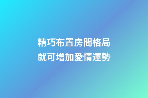 精巧布置房間格局就可增加愛情運勢
