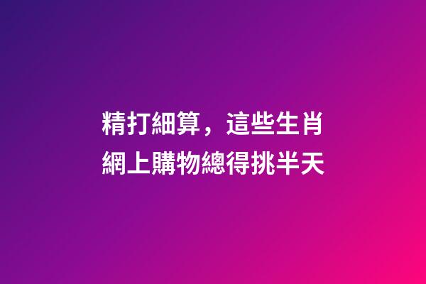 精打細算，這些生肖網上購物總得挑半天