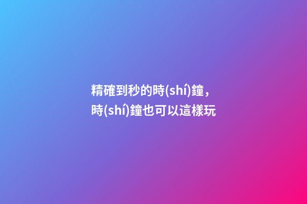 精確到秒的時(shí)鐘，時(shí)鐘也可以這樣玩-第1張-觀點(diǎn)-玄機(jī)派