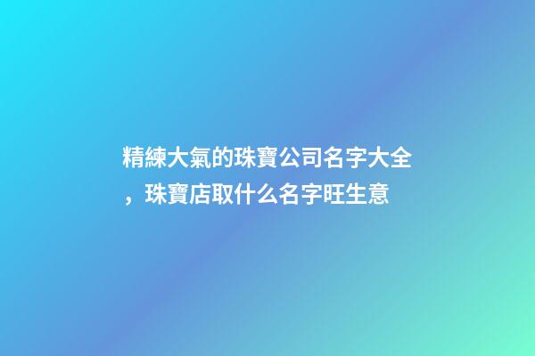 精練大氣的珠寶公司名字大全，珠寶店取什么名字旺生意-第1張-公司起名-玄機派