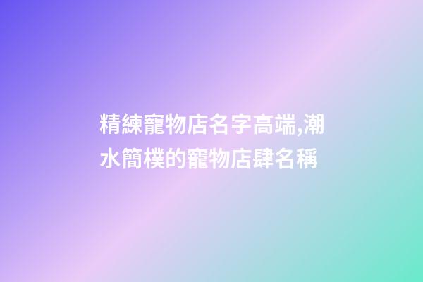 精練寵物店名字高端,潮水簡樸的寵物店肆名稱-第1張-店鋪起名-玄機(jī)派