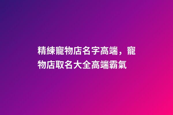 精練寵物店名字高端，寵物店取名大全高端霸氣