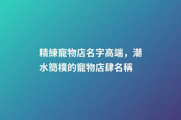 精練寵物店名字高端，潮水簡樸的寵物店肆名稱-第1張-店鋪起名-玄機(jī)派
