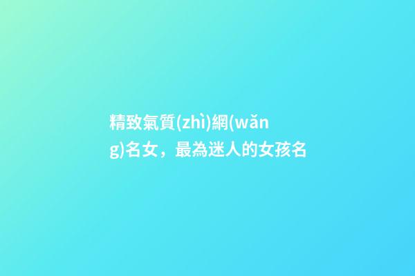 精致氣質(zhì)網(wǎng)名女，最為迷人的女孩名-第1張-觀點(diǎn)-玄機(jī)派