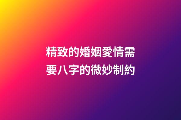 精致的婚姻愛情需要八字的微妙制約