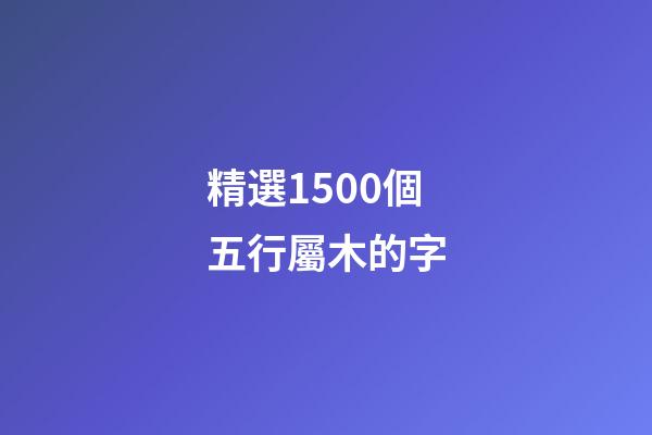 精選1500個五行屬木的字