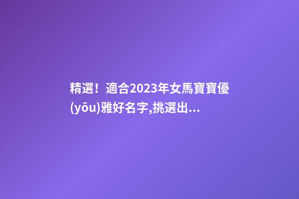 精選！適合2023年女馬寶寶優(yōu)雅好名字,挑選出來的！2023年幼馬雅號-第1張-公司起名-玄機派