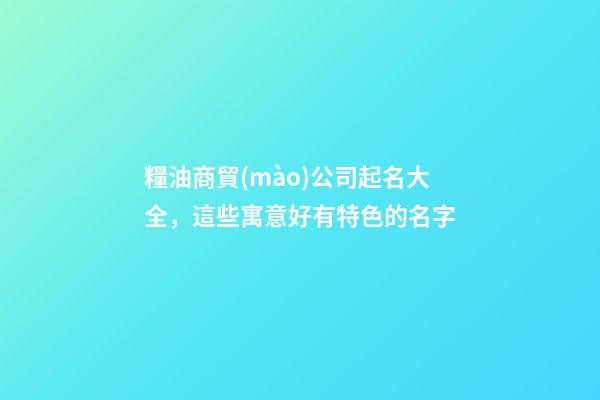 糧油商貿(mào)公司起名大全，這些寓意好有特色的名字