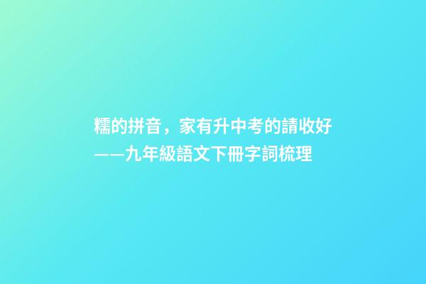 糯的拼音，家有升中考的請收好——九年級語文下冊字詞梳理-第1張-觀點-玄機派